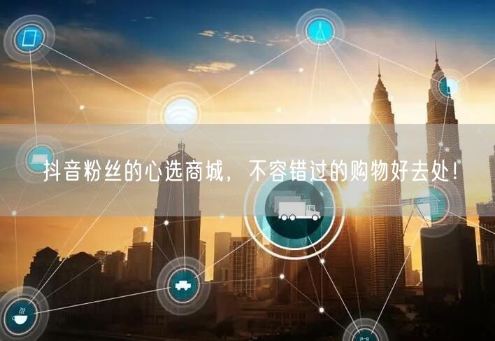 抖音粉丝的心选商城，不容错过的购物好去处！