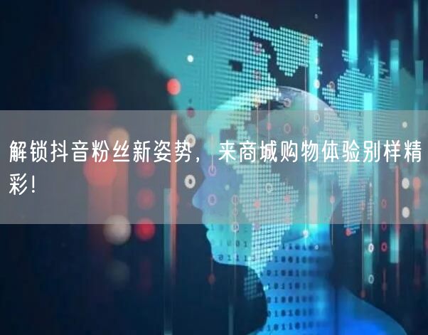 解锁抖音粉丝新姿势，来商城购物体验别样精彩！