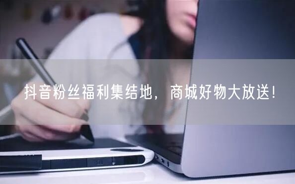 抖音粉丝福利集结地，商城好物大放送！