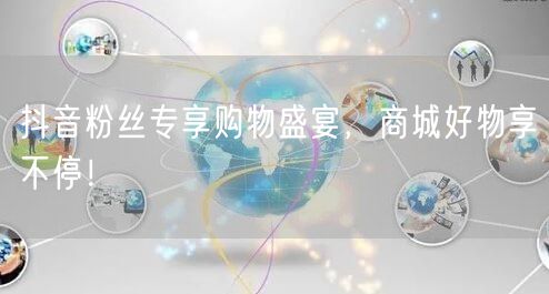 抖音粉丝专享购物盛宴，商城好物享不停！