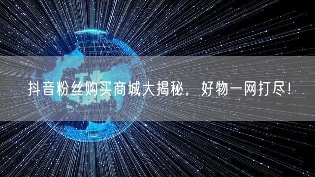 抖音粉丝购买商城大揭秘，好物一网打尽！