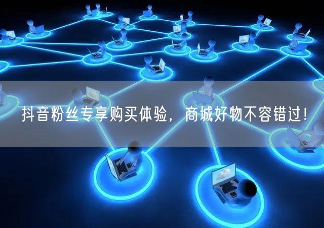 抖音粉丝专享购买体验，商城好物不容错过！