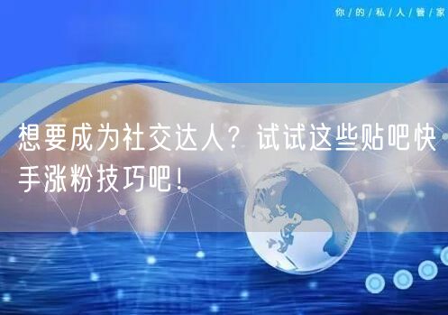 想要成为社交达人？试试这些贴吧快手涨粉技巧吧！