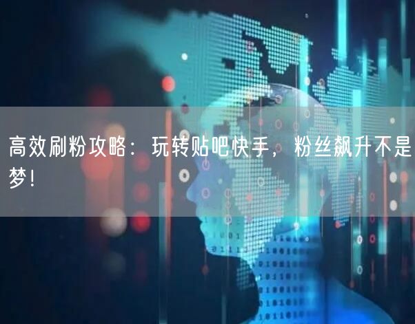 高效刷粉攻略：玩转贴吧快手，粉丝飙升不是梦！