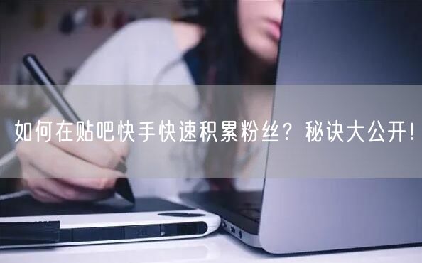 如何在贴吧快手快速积累粉丝？秘诀大公开！