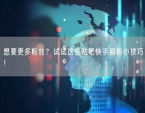 想要更多粉丝？试试这些贴吧快手刷粉小技巧！