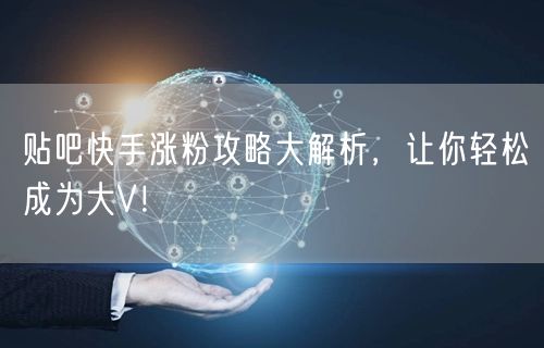 贴吧快手涨粉攻略大解析，让你轻松成为大V！