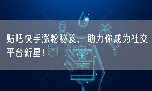 贴吧快手涨粉秘笈，助力你成为社交平台新星！