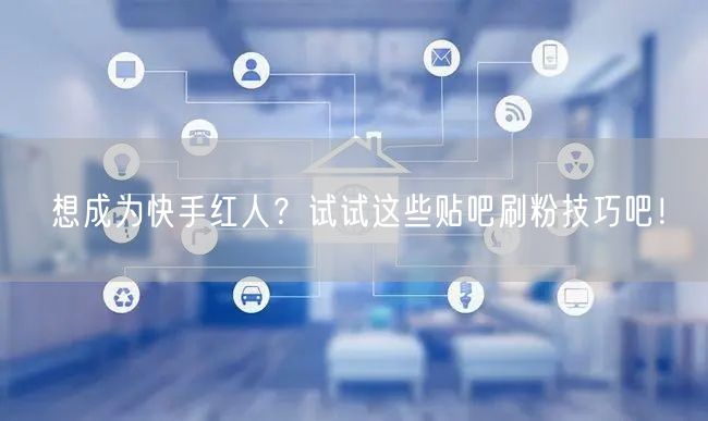 想成为快手红人？试试这些贴吧刷粉技巧吧！