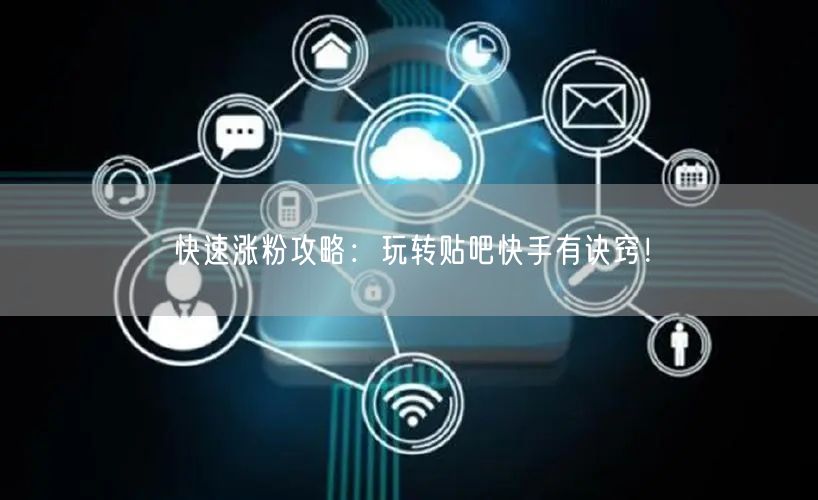 快速涨粉攻略：玩转贴吧快手有诀窍！