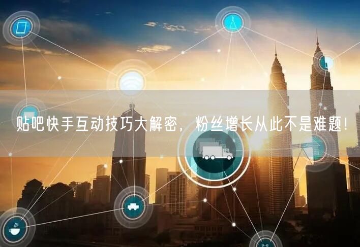 贴吧快手互动技巧大解密，粉丝增长从此不是难题！