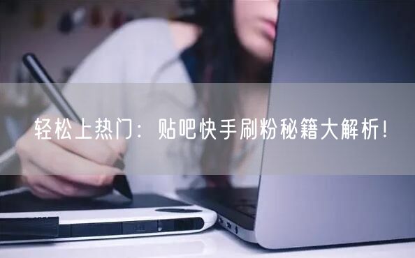 轻松上热门：贴吧快手刷粉秘籍大解析！