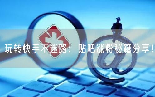 玩转快手不迷路：贴吧涨粉秘籍分享！