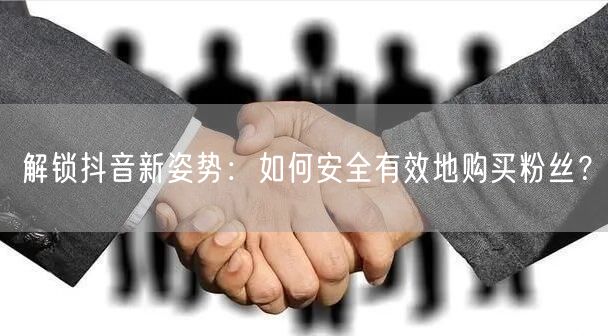 解锁抖音新姿势：如何安全有效地购买粉丝？