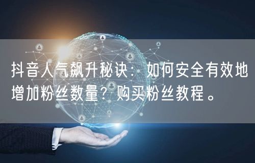 抖音人气飙升秘诀：如何安全有效地增加粉丝数量？购买粉丝教程。