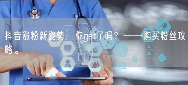 抖音涨粉新姿势，你get了吗？——购买粉丝攻略。