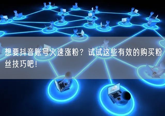 想要抖音账号火速涨粉？试试这些有效的购买粉丝技巧吧！