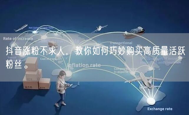 抖音涨粉不求人，教你如何巧妙购买高质量活跃粉丝。