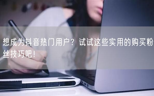 想成为抖音热门用户？试试这些实用的购买粉丝技巧吧！