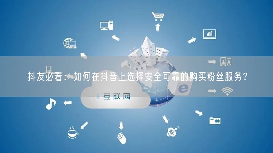 抖友必看：如何在抖音上选择安全可靠的购买粉丝服务？