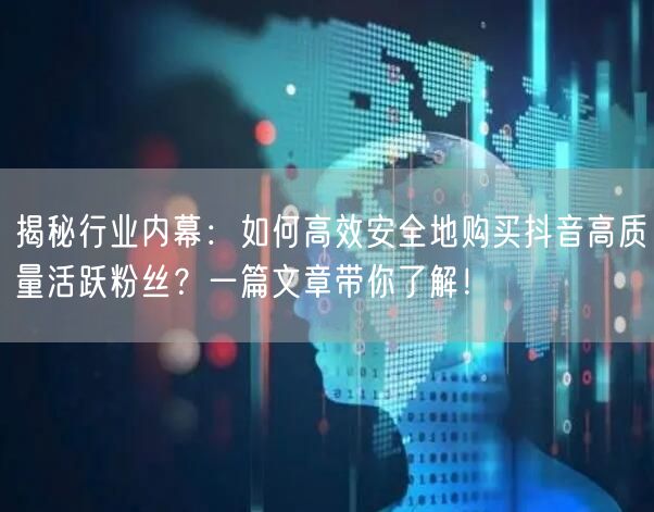 揭秘行业内幕：如何高效安全地购买抖音高质量活跃粉丝？一篇文章带你了解！