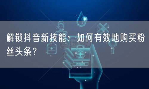 解锁抖音新技能：如何有效地购买粉丝头条？