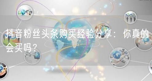 抖音粉丝头条购买经验分享：你真的会买吗？