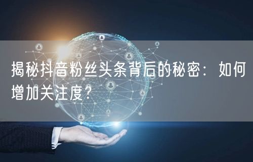 揭秘抖音粉丝头条背后的秘密：如何增加关注度？