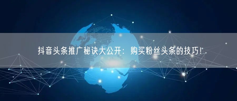 抖音头条推广秘诀大公开：购买粉丝头条的技巧！