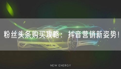 粉丝头条购买攻略：抖音营销新姿势！