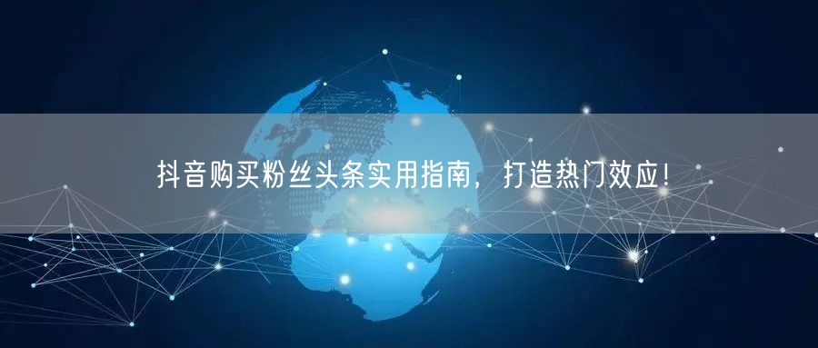 抖音购买粉丝头条实用指南，打造热门效应！
