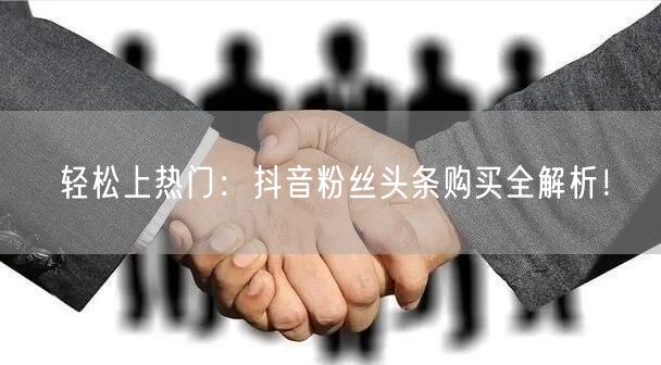 轻松上热门：抖音粉丝头条购买全解析！
