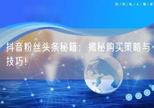 抖音粉丝头条秘籍：揭秘购买策略与技巧！