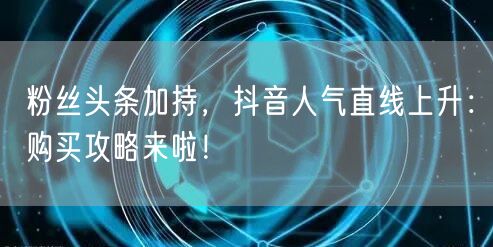 粉丝头条加持，抖音人气直线上升：购买攻略来啦！