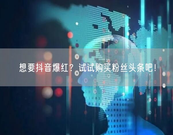 想要抖音爆红？试试购买粉丝头条吧！