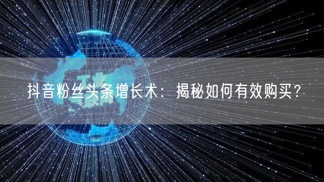 抖音粉丝头条增长术：揭秘如何有效购买？