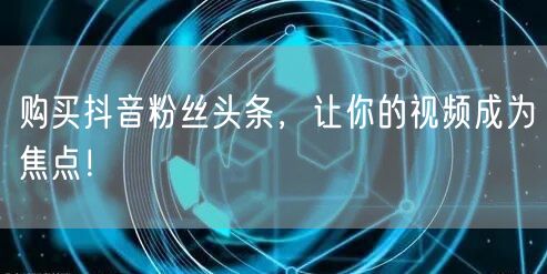 购买抖音粉丝头条，让你的视频成为焦点！