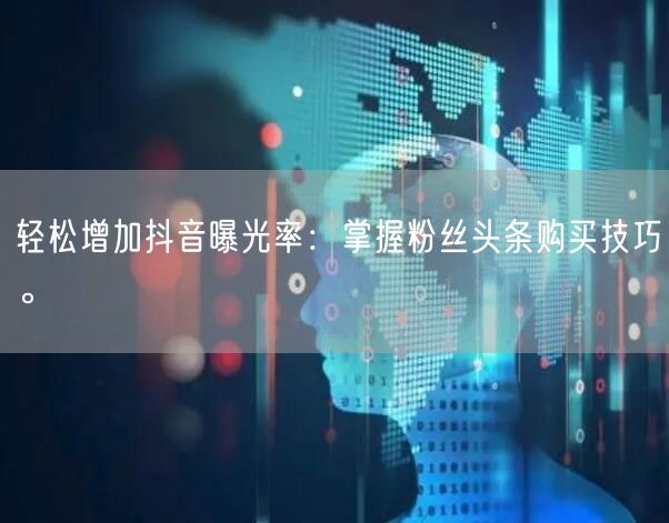 轻松增加抖音曝光率：掌握粉丝头条购买技巧。
