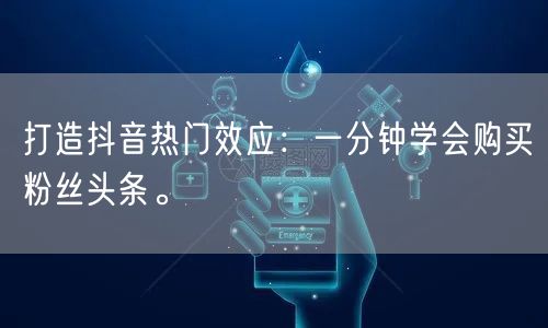 打造抖音热门效应：一分钟学会购买粉丝头条。