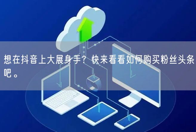 想在抖音上大展身手？快来看看如何购买粉丝头条吧。