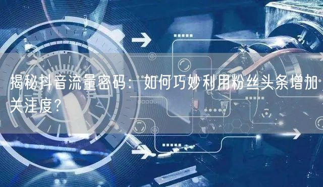 揭秘抖音流量密码：如何巧妙利用粉丝头条增加关注度？
