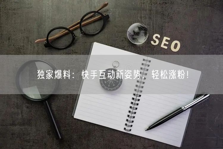 独家爆料：快手互动新姿势，轻松涨粉！