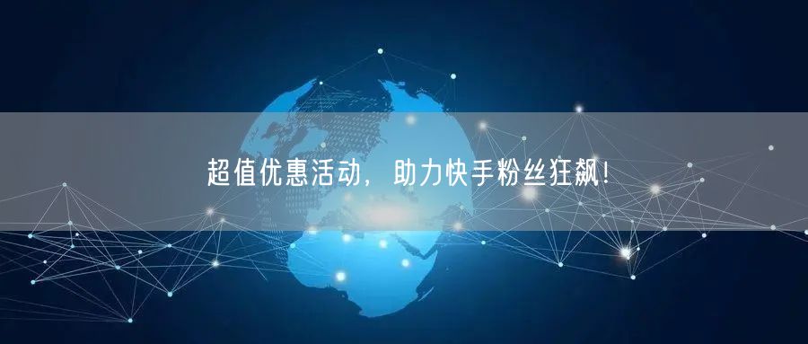 超值优惠活动，助力快手粉丝狂飙！