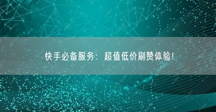 快手必备服务：超值低价刷赞体验！