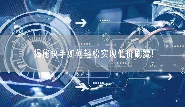 揭秘快手如何轻松实现低价刷赞！