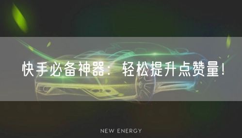 快手必备神器：轻松提升点赞量！