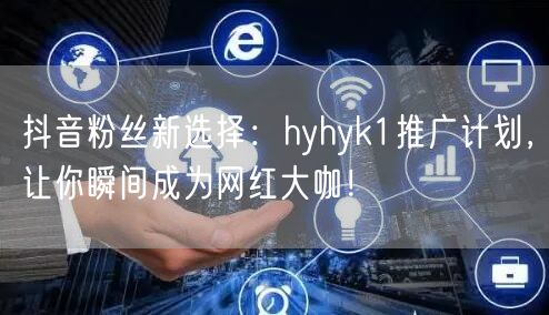 抖音粉丝新选择：hyhyk1推广计划，让你瞬间成为网红大咖！