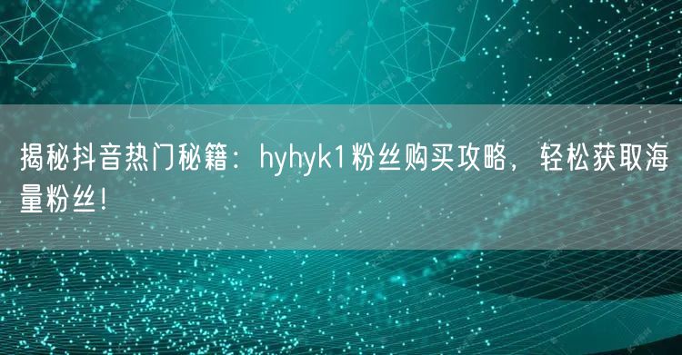 揭秘抖音热门秘籍：hyhyk1粉丝购买攻略，轻松获取海量粉丝！