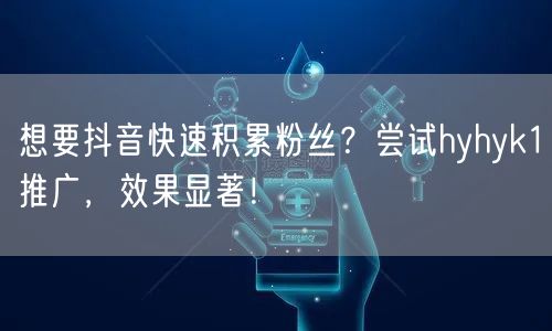 想要抖音快速积累粉丝？尝试hyhyk1推广，效果显著！