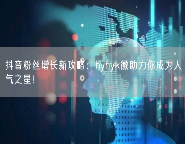 抖音粉丝增长新攻略：hyhyk徽助力你成为人气之星！